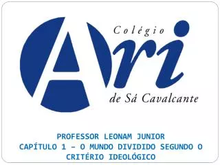 PROFESSOR LEONAM JUNIOR CAPÍTULO 1 – O MUNDO DIVIDIDO SEGUNDO O CRITÉRIO IDEOLÓGICO