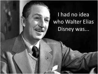 I had no idea who Walter Elias Disney was ...