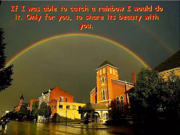 if i was able to catch a rainbow i would do it only for you to share its beauty with you
