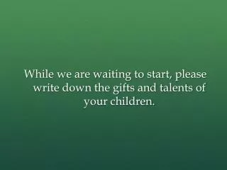 While we are waiting to start, please write down the gifts and talents of your children.