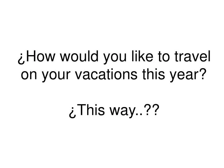 how would you like to travel on your vacations this year this way