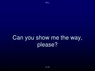Can you show me the way, please?
