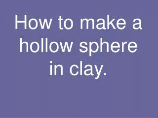 How to make a hollow sphere in clay.