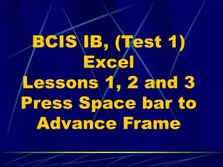 BCIS IB, (Test 1) Excel Lessons 1, 2 and 3 Press Space bar to Advance Frame