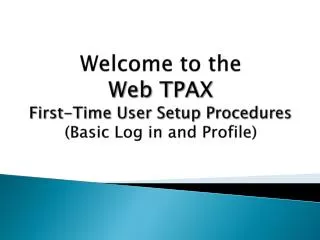 Welcome to the Web TPAX First-Time User Setup Procedures (Basic Log in and Profile)