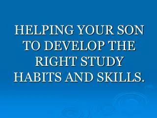 HELPING YOUR SON TO DEVELOP THE RIGHT STUDY HABITS AND SKILLS.