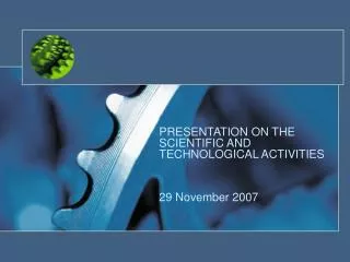 PRESENTATION ON THE SCIENTIFIC AND TECHNOLOGICAL ACTIVITIES 29 November 2007