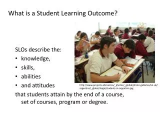 What is a Student Learning Outcome? SLOs describe the: knowledge, skills, abilities and attitudes
