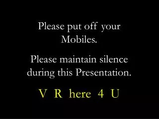 Please put off your Mobiles. Please maintain silence during this Presentation. V R here 4 U