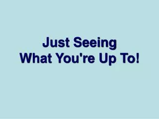 just seeing what you re up to