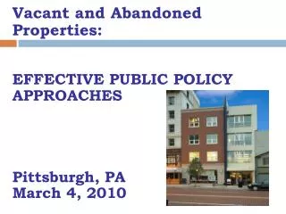 Vacant and Abandoned Properties: EFFECTIVE PUBLIC POLICY APPROACHES Pittsburgh, PA March 4, 2010