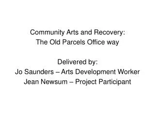 Community Arts and Recovery: The Old Parcels Office way Delivered by: