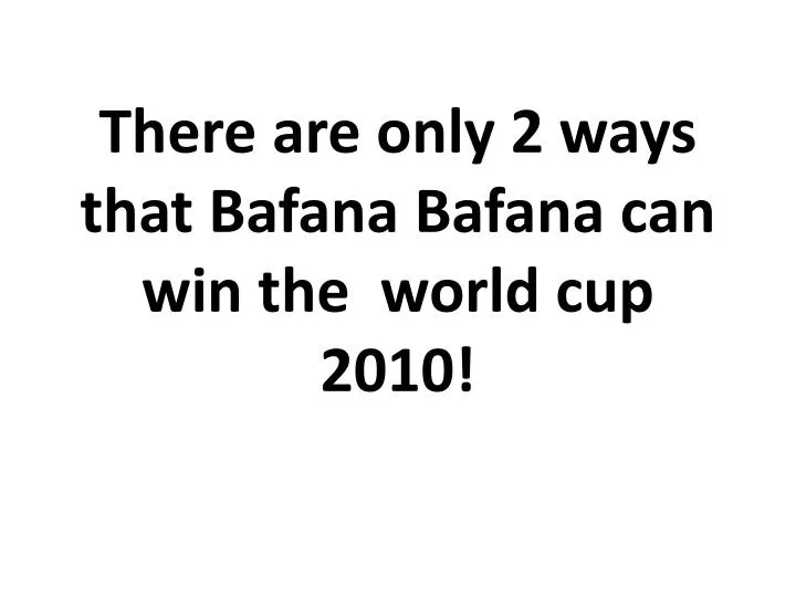 there are only 2 ways that bafana bafana can win the world cup 2010