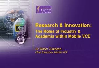 Research &amp; Innovation: The Roles of Industry &amp; Academia within Mobile VCE Dr Walter Tuttlebee