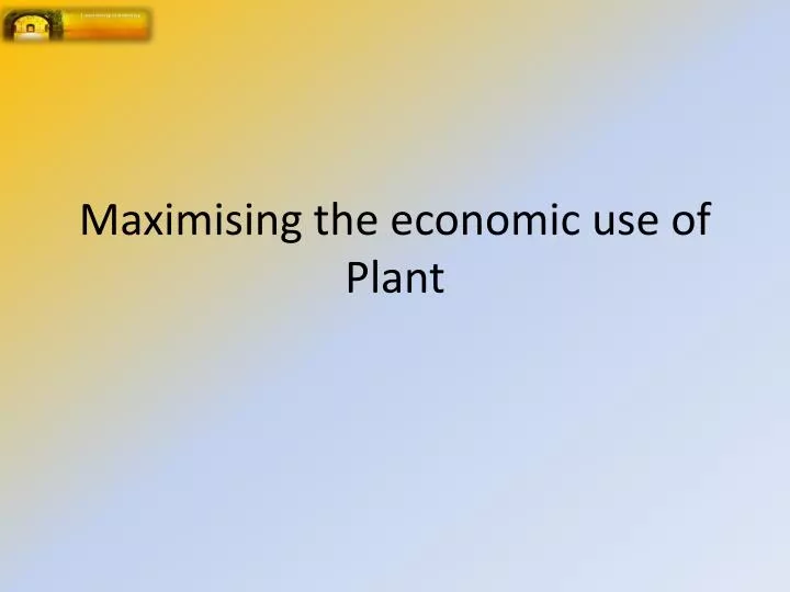 maximising the economic use of plant