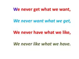 W e never get what we want, We never want what we get, We never have what we like,