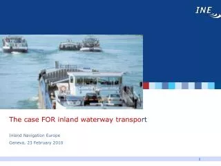 The case FOR inland waterway transpo rt Inland Navigation Europe Geneva, 23 February 2010