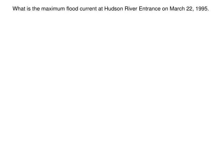 what is the maximum flood current at hudson river entrance on march 22 1995