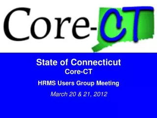 State of Connecticut Core-CT HRMS Users Group Meeting March 20 &amp; 21, 2012