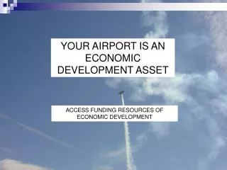 YOUR AIRPORT IS AN ECONOMIC DEVELOPMENT ASSET