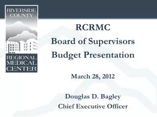 RCRMC Board of Supervisors Budget Presentation March 28, 2012 Douglas D. Bagley