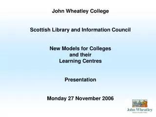 John Wheatley College Scottish Library and Information Council New Models for Colleges and their