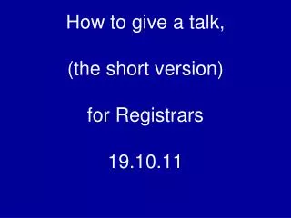 How to give a talk, (the short version) for Registrars 19.10.11