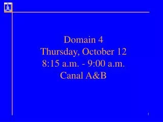 Domain 4 Thursday, October 12 8:15 a.m. - 9:00 a.m. Canal A&amp;B
