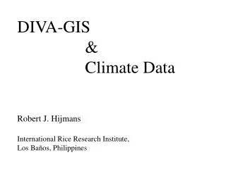 DIVA-GIS 			&amp; 			Climate Data Robert J. Hijmans International Rice Research Institute,