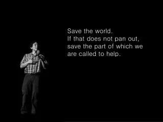 Save the world. If that does not pan out, save the part of which we are called to help.