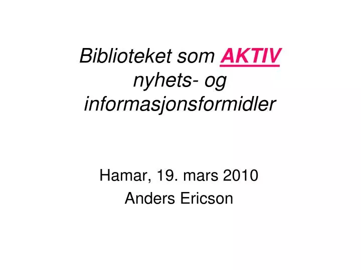 biblioteket som aktiv nyhets og informasjonsformidler hamar 19 mars 2010 anders ericson