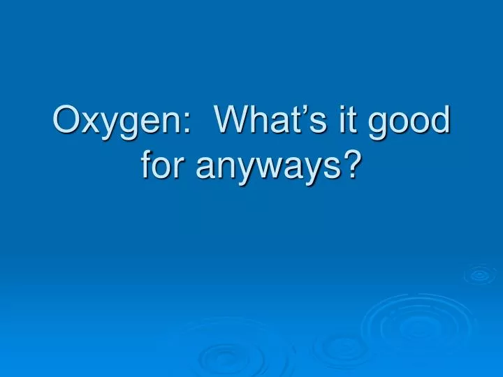 oxygen what s it good for anyways