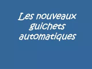 les nouveaux guichets automatiques