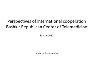 Perspectives of international cooperation Bashkir Republican Center of Telemedicine 30 may 2012