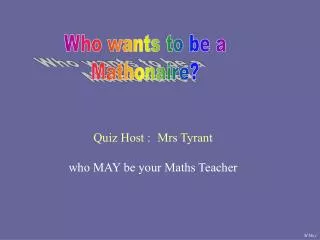 Quiz Host :	Mrs Tyrant who MAY be your Maths Teacher
