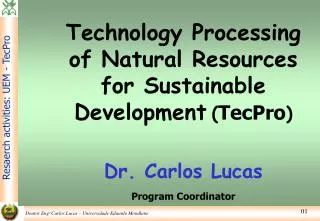 Technology Processing of Natural Resources for Sustainable Development ( TecPro ) Dr. Carlos Lucas