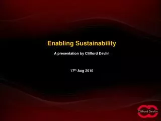 Enabling Sustainability A presentation by Clifford Devlin 17 th Aug 2010