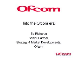 Into the Ofcom era Ed Richards Senior Partner, Strategy &amp; Market Developments, Ofcom