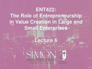 ENT422: The Role of Entrepreneurship in Value Creation in Large and Small Enterprises Lecture 6