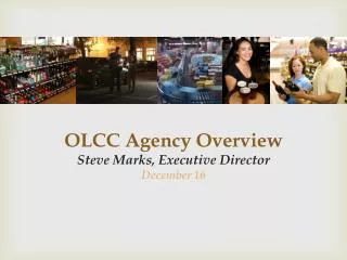 OLCC Agency Overview Steve Marks, Executive Director December 16