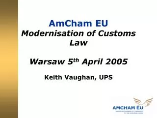 AmCham EU Modernisation of Customs Law Warsaw 5 th April 2005 Keith Vaughan, UPS