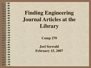 Finding Engineering Journal Articles at the Library Comp 270 Joel Seewald February 15, 2007