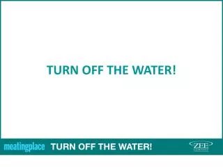 TURN OFF THE WATER!