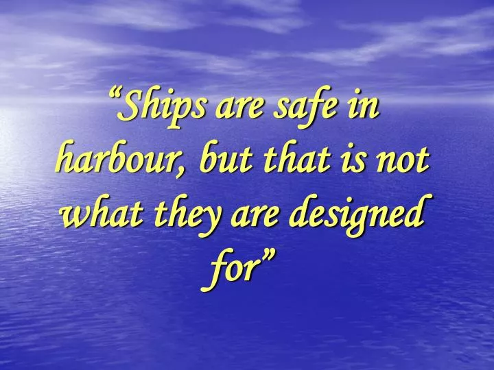 ships are safe in harbour but that is not what they are designed for