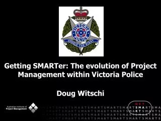 Getting SMARTer: The evolution of Project Management within Victoria Police Doug Witschi