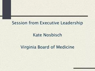 Session from Executive Leadership Kate Nosbisch Virginia Board of Medicine