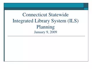 Connecticut Statewide Integrated Library System (ILS) Planning January 9, 2009