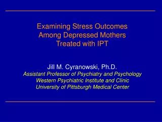 Examining Stress Outcomes Among Depressed Mothers Treated with IPT Jill M. Cyranowski, Ph.D.