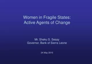 Women in Fragile States: Active Agents of Change Mr. Sheku S. Sesay Governor, Bank of Sierra Leone