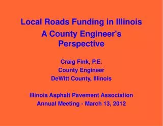 Local Roads Funding in Illinois A County Engineer's Perspective Craig Fink, P.E. County Engineer